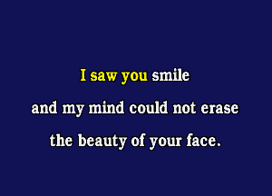 I saw you smile

and my mind could not erase

the beauty of your face.