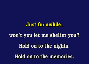 Just for awhile.
won't you let me shelter you?
Hold on to the nights.

Hold on to the memories.