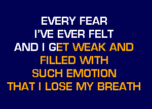 EVERY FEAR
I'VE EVER FELT
AND I GET WEAK AND
FILLED WITH
SUCH EMOTION
THAT I LOSE MY BREATH