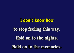 I don't know how

to stop feeling this way.

Hold on to the nights.

Hold on to the memories.