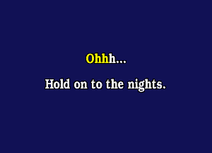 Ohhh...

Hold on to the nights.