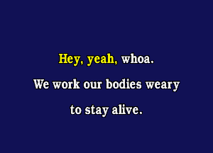 Hey. yeah. whoa.

We werk our bodies weary

to stay alive.