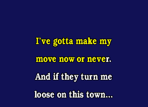 We gotta make my

move now OI never.

And if they turn me

loose on this town...