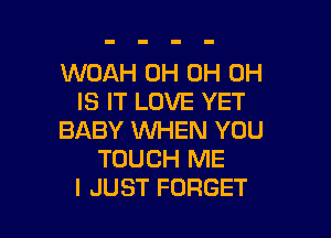 WOAH 0H 0H 0H
IS IT LOVE YET

BABY 1WHEN YOU
TOUCH ME
I JUST FORGET