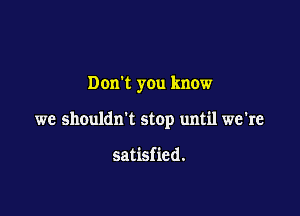 Donk you know

we shouldn't stop until we're

satisfied.