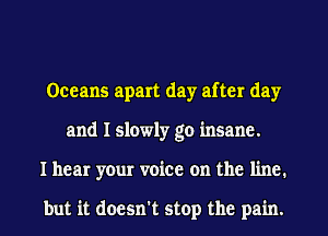 Oceans apart day after day
and I slowly go insane.
I hear your voice on the line.

but it doesn't stop the pain.