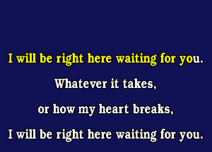 I will be right here waiting for you.
Whatever it takes.
or how my heart breaks.

I will be right here waiting for you.