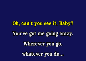 0h. can't you see it. Baby?

You've got me going crazy.

Wherever you go.

whatever you do...