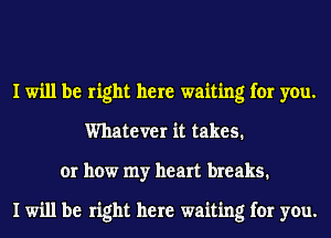 I will be right here waiting for you.
Whatever it takes.
or how my heart breaks.

I will be right here waiting for you.