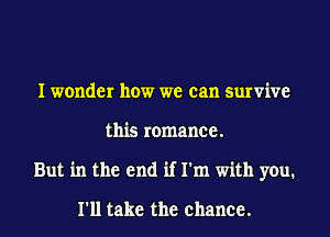 I wonder how we can survive
this romance.
But in the end if I'm with you.
I'll take the chance.