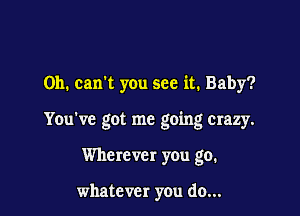 0h. can't you see it. Baby?

You've got me going crazy.

Wherever you go.

whatever you do...