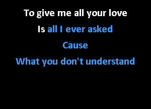 To give me all your love

Is all I ever asked
Cause
What you don't understand