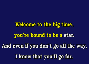 Welcome to the big time.
you're bound to be a star.

And even if you don't go all the way.
I know that you'll go far.