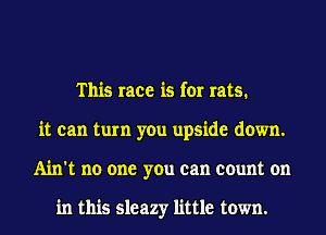 This race is for rats.
it can turn you upside down.
Ain't no one you can count on

in this sleazy little town.