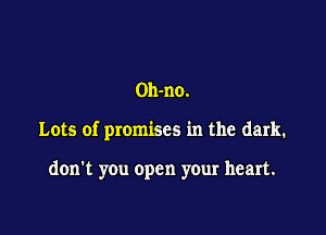 Oll-no.

Lots of promises in the dark.

don't you open your heart.