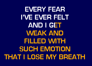 EVERY FEAR
I'VE EVER FELT
AND I GET
WEAK AND
FILLED WITH
SUCH EMOTION
THAT I LOSE MY BREATH