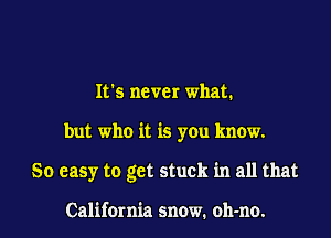 It's never what.
but who it is you know.
So easy to get stuck in all that

California snow. oh-no.