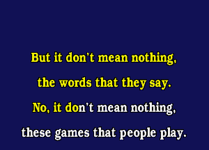 But it don't mean nothing.
the words that they say.
No. it don't mean nothing.

these games that people play.