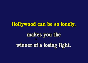 Hollywood can be so lonely.

mal'es you the

winner of a losing fight.
