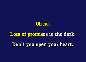 Oh-no.

Lots of promises in the dark.

Don't you open your heart.