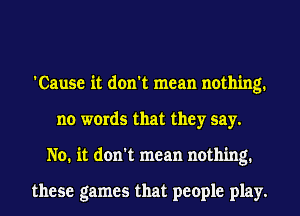 'Cause it don't mean nothing.
no words that they say.
No. it don't mean nothing.

these games that people play.