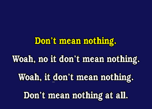 Don't mean nothing.
Woah. no it don't mean nothing.
Woah. it don't mean nothing.

Don't mean nothing at all.