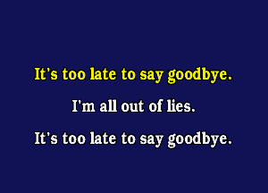 It's too late to say goodbye.

I'm all cut of lies.

It's too late to say goodbye.