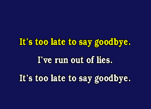 It's too late to say goodbye.

I've run out of lies.

It's too late to say goodbye.