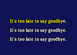 It's too late to say goodbye.

It's too late to say goodbye.

It's too late to say goodbye.