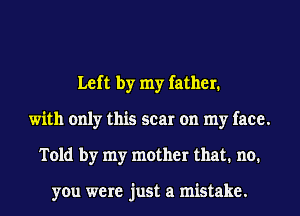 Left by my father.
with only this scar on my face.
Told by my mother that. no.

you were just a mistake.