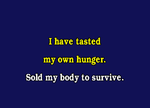 I have tasted

my own hunger.

Sold my body to survive.