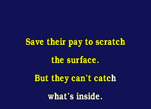 Save their pay to scratch

the Surface.
But they can't catch

what's inside.