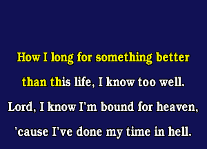 How I long for something better
than this life. I know too well.
Lord. I know I'm bound for heaven.

'cause I've done my time in hell.