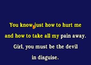 You knowniust how to hurt me
and how to take all my pain away.
Girl. you must be the devil

in disguise.