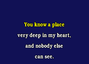 You know a place

very deep in my heart.

and nobody else

can see.