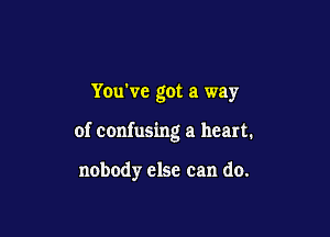 Yowvc got a way

of confusing a heart.

nobody else can do.