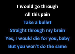 I would go through
All this pain
Take a bullet
Straight through my brain
Yes, I would die for you, baby

But you won't do the same