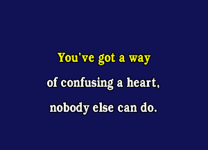 Yowvc got a way

of confusing a heart.

nobody else can do.