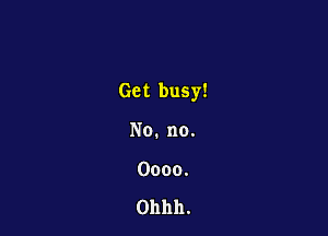 Get busy!

No.no.
Oooo.

Ohhh.