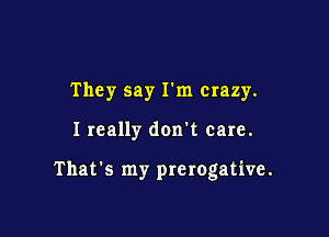 They say I'm crazy.

I really don't care.

That's my prerogative.