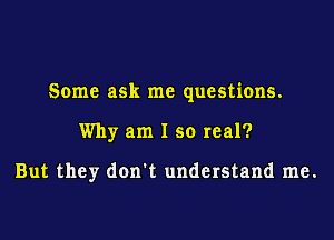 Some ask me questions.

Why am I so real?

But they don't understand me.