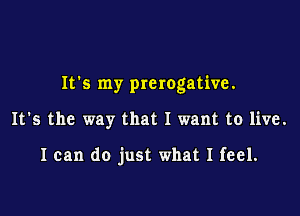 It's my prerogative.

It's the way that I want to live.

I can do just what I feel.