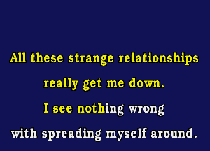 All these strange relationships
really get me down.
I see nothing wrong

with spreading myself around.