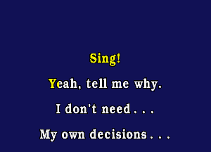 Sing!

Yeah. tell me why.
I don't need. . .

My own decisions. . .