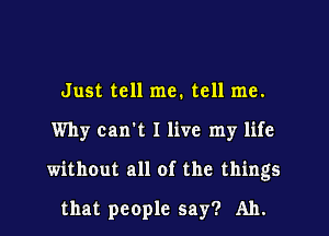 Just tell me. tell me.

Why can't I live my life

without all of the things

that people say? Ah.