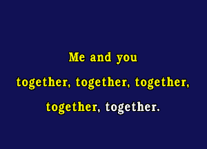 Me and you

together. together. together.

together. together.
