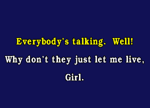 Everybodrs talking. Well!

Why don't they just let me live.
Girl.