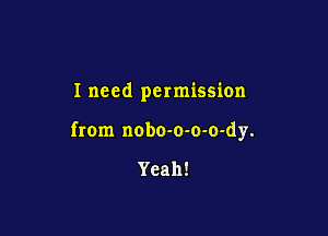 I need permission

from nobo-o-o-o-dy.

Yeah!