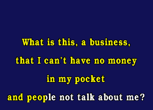 What is this. a business.
that I can't have no money
in my pocket

and people not talk about me?