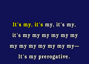 It's my. it's my. it's my.
it's my my my my my my
my my my my my my my-

It's my prerogative.